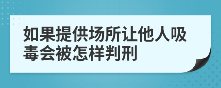 如果提供场所让他人吸毒会被怎样判刑