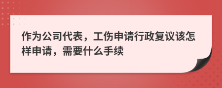 作为公司代表，工伤申请行政复议该怎样申请，需要什么手续