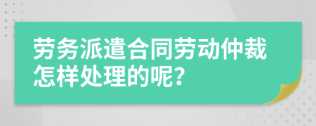 劳务派遣合同劳动仲裁怎样处理的呢？