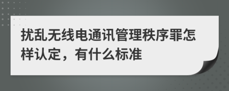 扰乱无线电通讯管理秩序罪怎样认定，有什么标准