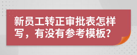 新员工转正审批表怎样写，有没有参考模板？