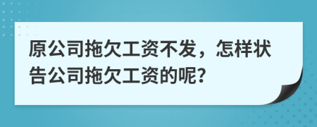 原公司拖欠工资不发，怎样状告公司拖欠工资的呢？