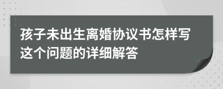 孩子未出生离婚协议书怎样写这个问题的详细解答