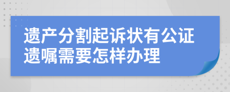 遗产分割起诉状有公证遗嘱需要怎样办理