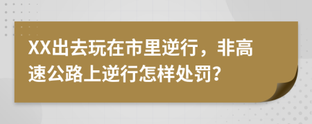 XX出去玩在市里逆行，非高速公路上逆行怎样处罚？