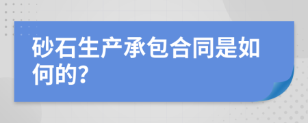 砂石生产承包合同是如何的？