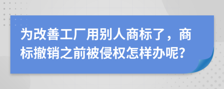 为改善工厂用别人商标了，商标撤销之前被侵权怎样办呢？