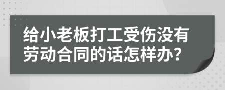 给小老板打工受伤没有劳动合同的话怎样办？