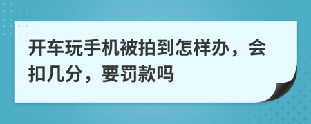 开车玩手机被拍到怎样办，会扣几分，要罚款吗