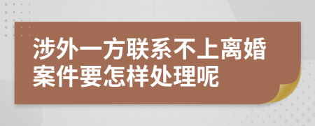 涉外一方联系不上离婚案件要怎样处理呢