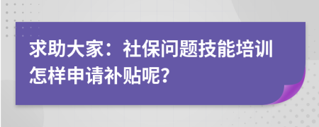 求助大家：社保问题技能培训怎样申请补贴呢？