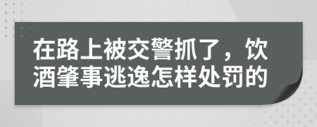 在路上被交警抓了，饮酒肇事逃逸怎样处罚的