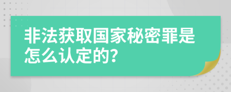 非法获取国家秘密罪是怎么认定的？