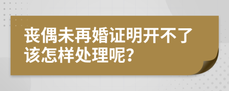 丧偶未再婚证明开不了该怎样处理呢？