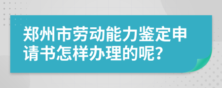 郑州市劳动能力鉴定申请书怎样办理的呢？