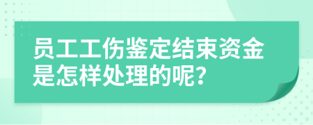 员工工伤鉴定结束资金是怎样处理的呢？