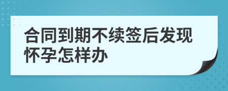 合同到期不续签后发现怀孕怎样办