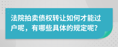 法院拍卖债权转让如何才能过户呢，有哪些具体的规定呢？