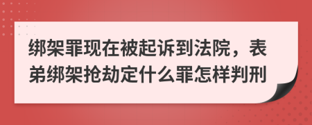 绑架罪现在被起诉到法院，表弟绑架抢劫定什么罪怎样判刑