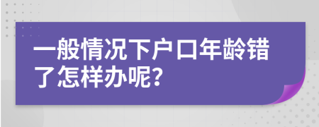 一般情况下户口年龄错了怎样办呢？