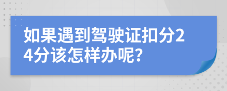 如果遇到驾驶证扣分24分该怎样办呢？