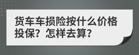 货车车损险按什么价格投保？怎样去算？