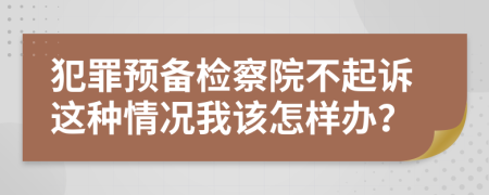 犯罪预备检察院不起诉这种情况我该怎样办？