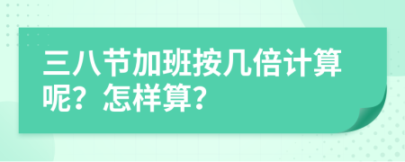 三八节加班按几倍计算呢？怎样算？