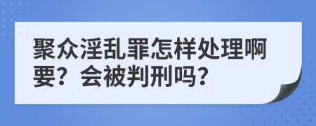 聚众淫乱罪怎样处理啊要？会被判刑吗？