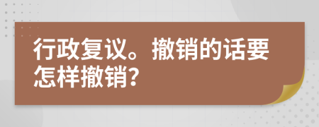 行政复议。撤销的话要怎样撤销？