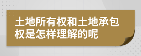 土地所有权和土地承包权是怎样理解的呢