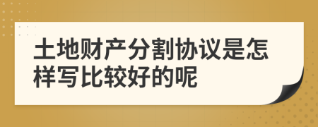 土地财产分割协议是怎样写比较好的呢
