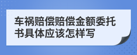 车祸赔偿赔偿金额委托书具体应该怎样写