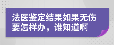 法医鉴定结果如果无伤要怎样办，谁知道啊