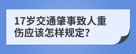 17岁交通肇事致人重伤应该怎样规定？