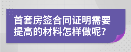 首套房签合同证明需要提高的材料怎样做呢？