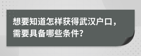 想要知道怎样获得武汉户口，需要具备哪些条件？