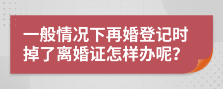 一般情况下再婚登记时掉了离婚证怎样办呢？