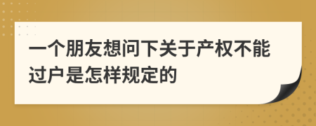 一个朋友想问下关于产权不能过户是怎样规定的