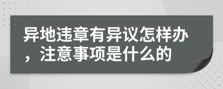 异地违章有异议怎样办，注意事项是什么的