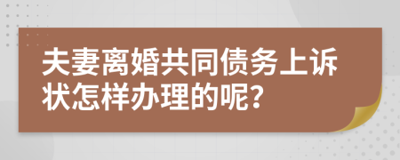 夫妻离婚共同债务上诉状怎样办理的呢？