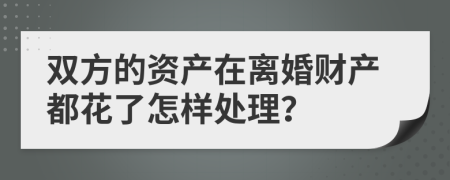 双方的资产在离婚财产都花了怎样处理？