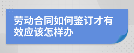 劳动合同如何鉴订才有效应该怎样办