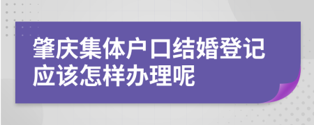 肇庆集体户口结婚登记应该怎样办理呢