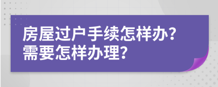 房屋过户手续怎样办？需要怎样办理？