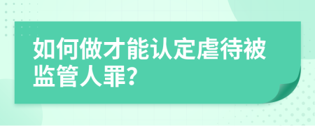 如何做才能认定虐待被监管人罪？