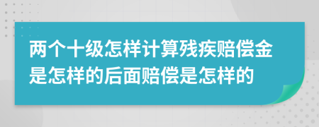 两个十级怎样计算残疾赔偿金是怎样的后面赔偿是怎样的