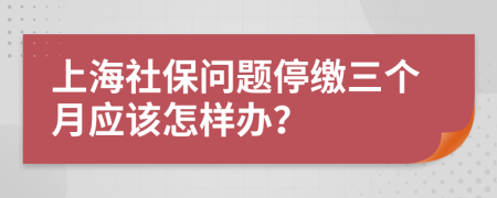 上海社保问题停缴三个月应该怎样办？