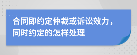 合同即约定仲裁或诉讼效力，同时约定的怎样处理