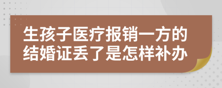 生孩子医疗报销一方的结婚证丢了是怎样补办